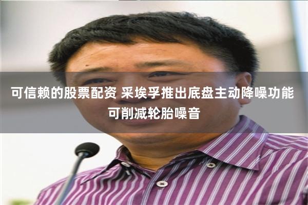 可信赖的股票配资 采埃孚推出底盘主动降噪功能 可削减轮胎噪音