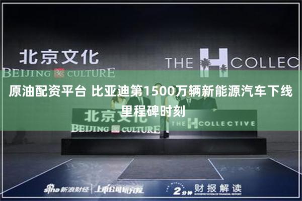 原油配资平台 比亚迪第1500万辆新能源汽车下线 里程碑时刻