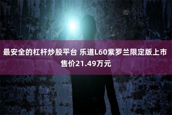最安全的杠杆炒股平台 乐道L60紫罗兰限定版上市 售价21.49万元