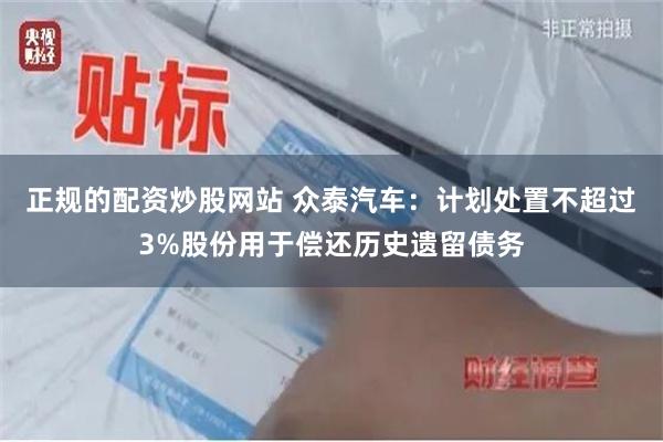 正规的配资炒股网站 众泰汽车：计划处置不超过3%股份用于偿还历史遗留债务