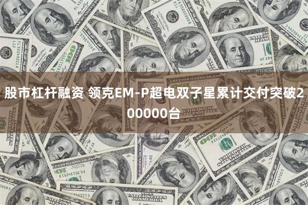 股市杠杆融资 领克EM-P超电双子星累计交付突破200000台
