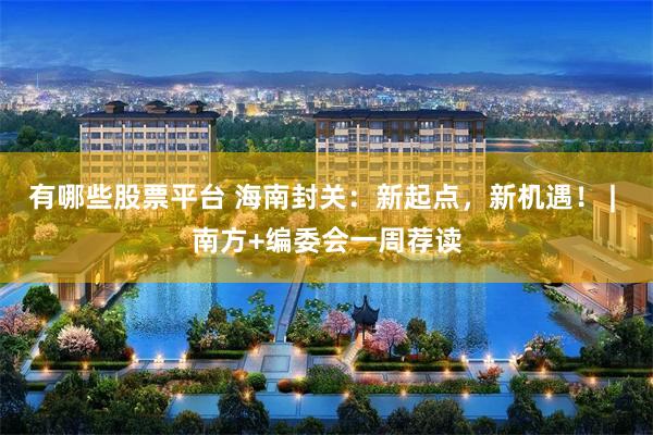有哪些股票平台 海南封关：新起点，新机遇！ | 南方+编委会一周荐读