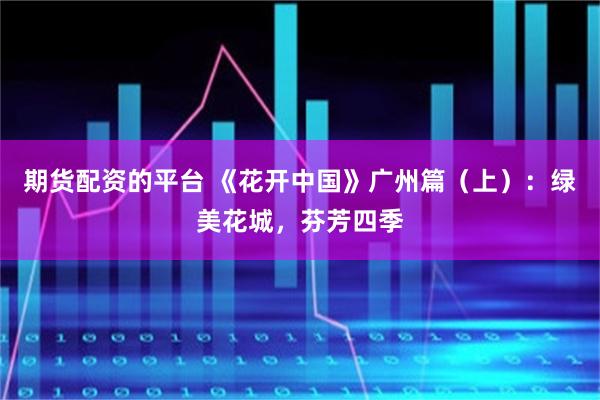 期货配资的平台 《花开中国》广州篇（上）：绿美花城，芬芳四季