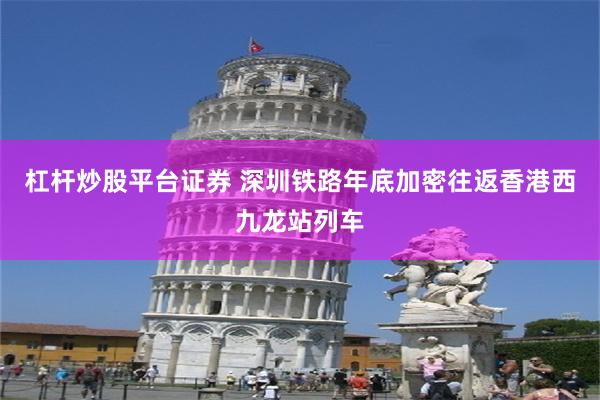 杠杆炒股平台证券 深圳铁路年底加密往返香港西九龙站列车