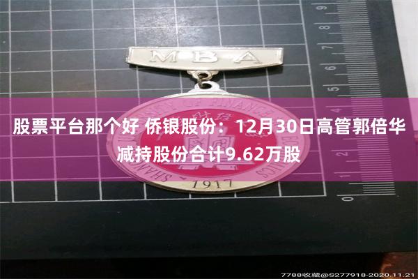 股票平台那个好 侨银股份：12月30日高管郭倍华减持股份合计9.62万股