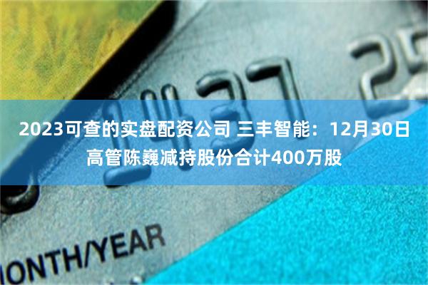 2023可查的实盘配资公司 三丰智能：12月30日高管陈巍减持股份合计400万股