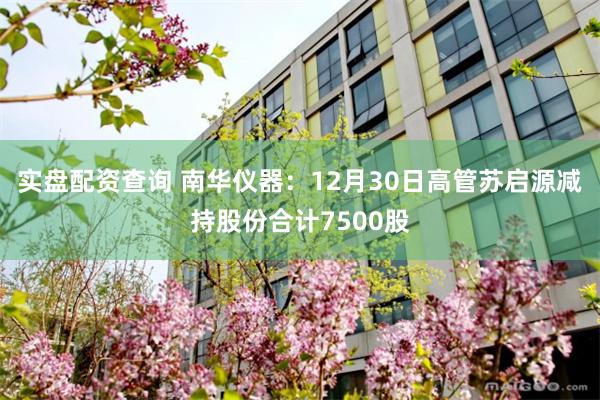 实盘配资查询 南华仪器:12月30日高管苏启源减持股份合计7500股