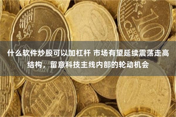 什么软件炒股可以加杠杆 市场有望延续震荡走高结构，留意科技主线内部的轮动机会