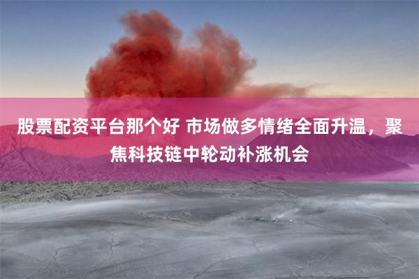 股票配资平台那个好 市场做多情绪全面升温，聚焦科技链中轮动补涨机会
