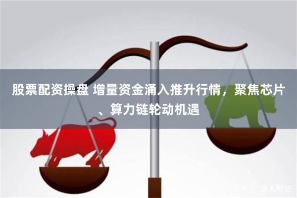 股票配资操盘 增量资金涌入推升行情，聚焦芯片、算力链轮动机遇