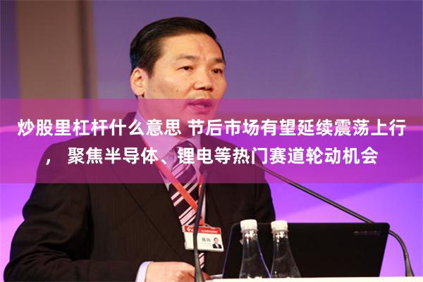 炒股里杠杆什么意思 节后市场有望延续震荡上行， 聚焦半导体、锂电等热门赛道轮动机会