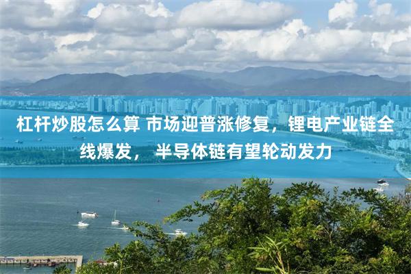 杠杆炒股怎么算 市场迎普涨修复，锂电产业链全线爆发， 半导体链有望轮动发力