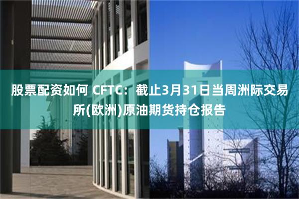 股票配资如何 CFTC:截止3月31日当周洲际交易所(欧洲)原油期货持仓报告