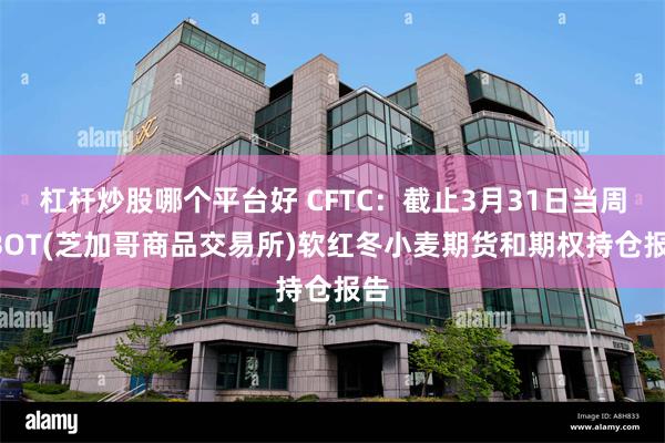 杠杆炒股哪个平台好 CFTC：截止3月31日当周CBOT(芝加哥商品交易所)软红冬小麦期货和期权持仓报告