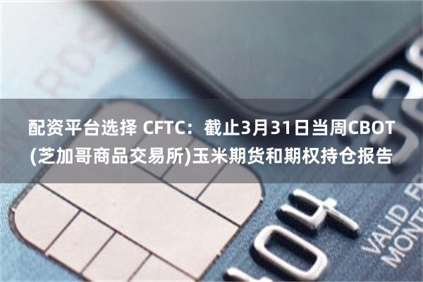 配资平台选择 CFTC：截止3月31日当周CBOT(芝加哥商品交易所)玉米期货和期权持仓报告