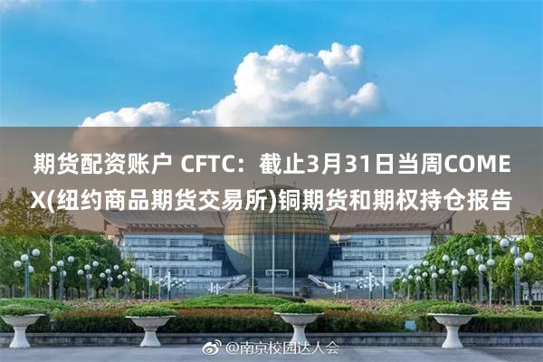期货配资账户 CFTC:截止3月31日当周COMEX(纽约商品期货交易所)铜期货和期权持仓报告