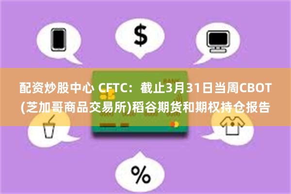 配资炒股中心 CFTC:截止3月31日当周CBOT(芝加哥商品交易所)稻谷期货和期权持仓报告