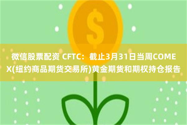 微信股票配资 CFTC:截止3月31日当周COMEX(纽约商品期货交易所)黄金期货和期权持仓报告