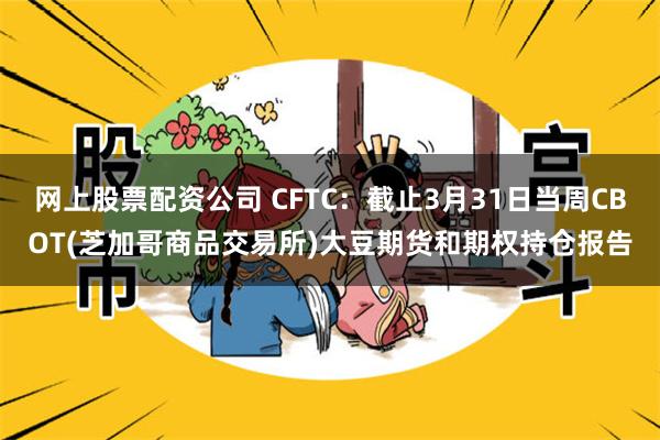 网上股票配资公司 CFTC：截止3月31日当周CBOT(芝加哥商品交易所)大豆期货和期权持仓报告
