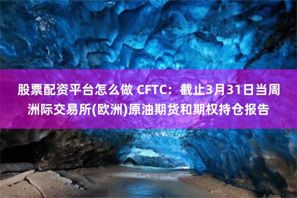 股票配资平台怎么做 CFTC：截止3月31日当周洲际交易所(欧洲)原油期货和期权持仓报告