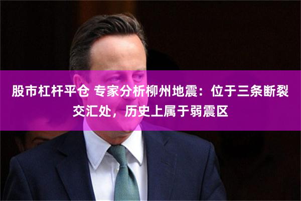 股市杠杆平仓 专家分析柳州地震：位于三条断裂交汇处，历史上属于弱震区