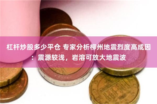 杠杆炒股多少平仓 专家分析柳州地震烈度高成因：震源较浅，岩溶可放大地震波