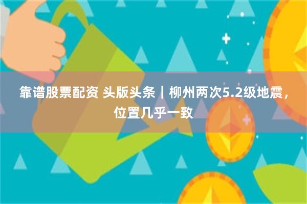 靠谱股票配资 头版头条｜柳州两次5.2级地震，位置几乎一致
