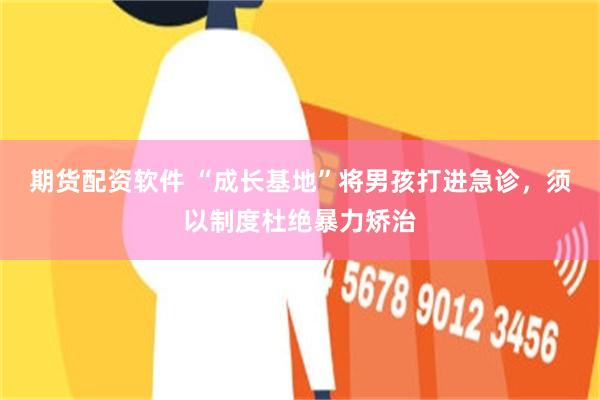期货配资软件 “成长基地”将男孩打进急诊，须以制度杜绝暴力矫治