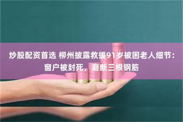 炒股配资首选 柳州披露救援91岁被困老人细节：窗户被封死，磨断三根钢筋