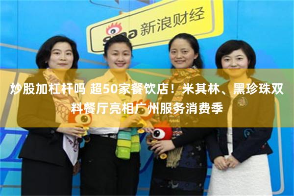 炒股加杠杆吗 超50家餐饮店！米其林、黑珍珠双料餐厅亮相广州服务消费季
