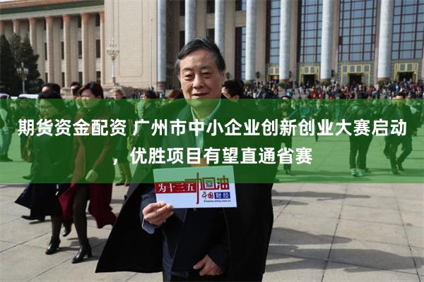 期货资金配资 广州市中小企业创新创业大赛启动，优胜项目有望直通省赛