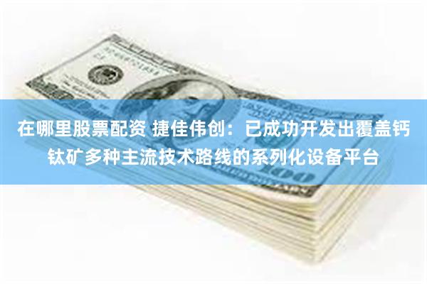 在哪里股票配资 捷佳伟创：已成功开发出覆盖钙钛矿多种主流技术路线的系列化设备平台
