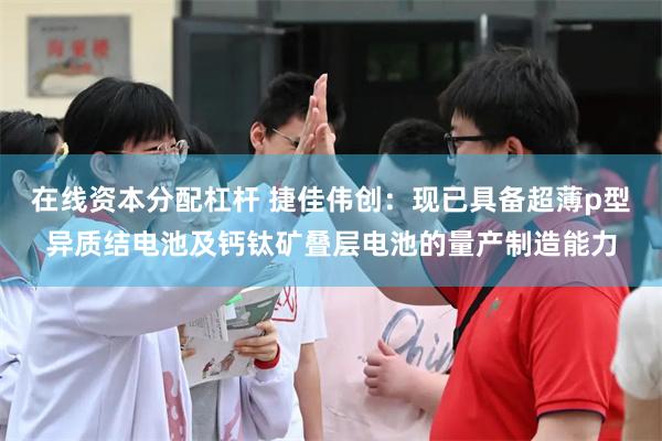在线资本分配杠杆 捷佳伟创：现已具备超薄p型异质结电池及钙钛矿叠层电池的量产制造能力