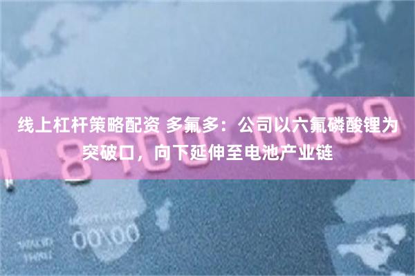 线上杠杆策略配资 多氟多：公司以六氟磷酸锂为突破口，向下延伸至电池产业链