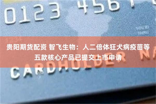 贵阳期货配资 智飞生物：人二倍体狂犬病疫苗等五款核心产品已提交上市申请
