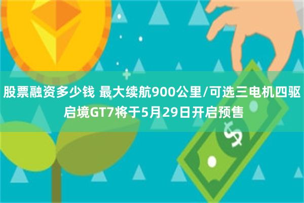 股票融资多少钱 最大续航900公里/可选三电机四驱 启境GT7将于5月29日开启预售