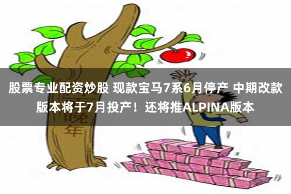 股票专业配资炒股 现款宝马7系6月停产 中期改款版本将于7月投产！还将推ALPINA版本