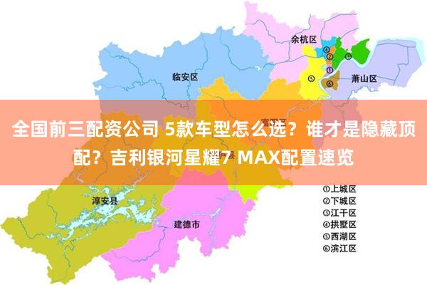 全国前三配资公司 5款车型怎么选？谁才是隐藏顶配？吉利银河星耀7 MAX配置速览