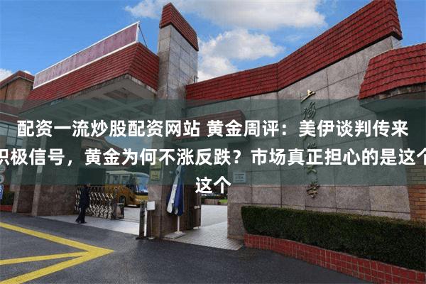 配资一流炒股配资网站 黄金周评：美伊谈判传来积极信号，黄金为何不涨反跌？市场真正担心的是这个