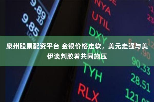 泉州股票配资平台 金银价格走软，美元走强与美伊谈判胶着共同施压