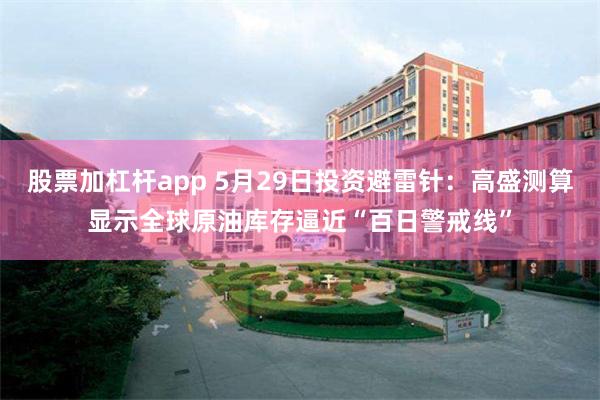 股票加杠杆app 5月29日投资避雷针：高盛测算显示全球原油库存逼近“百日警戒线”