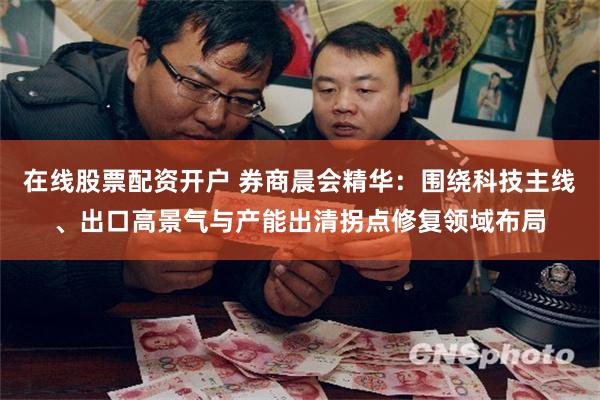 在线股票配资开户 券商晨会精华:围绕科技主线、出口高景气与产能出清拐点修复领域布局