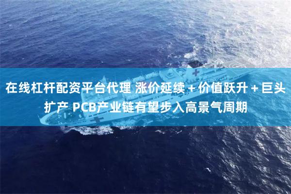 在线杠杆配资平台代理 涨价延续＋价值跃升＋巨头扩产 PCB产业链有望步入高景气周期