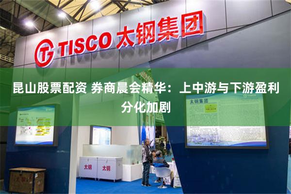 昆山股票配资 券商晨会精华：上中游与下游盈利分化加剧