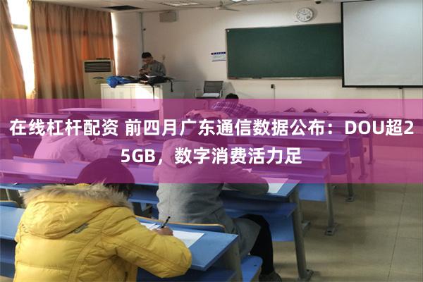 在线杠杆配资 前四月广东通信数据公布：DOU超25GB，数字消费活力足
