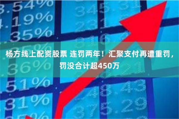 杨方线上配资股票 连罚两年！汇聚支付再遭重罚，罚没合计超450万