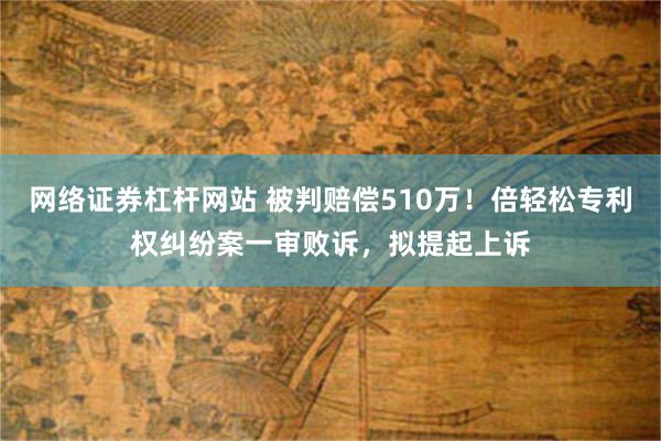 网络证券杠杆网站 被判赔偿510万！倍轻松专利权纠纷案一审败诉，拟提起上诉
