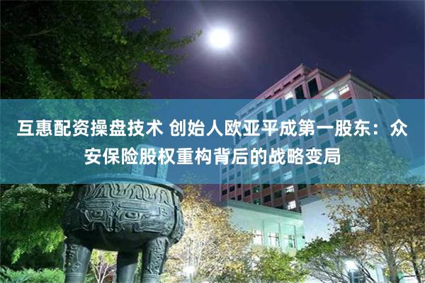 互惠配资操盘技术 创始人欧亚平成第一股东：众安保险股权重构背后的战略变局