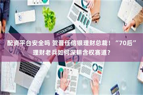 配资平台安全吗 贺晋任信银理财总裁！“70后”理财老兵如何深耕含权赛道？