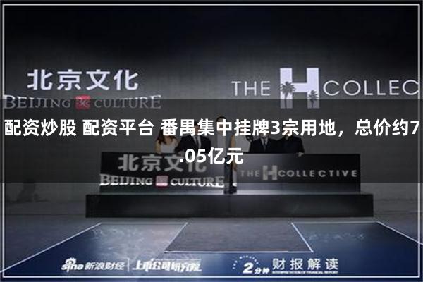配资炒股 配资平台 番禺集中挂牌3宗用地，总价约7.05亿元